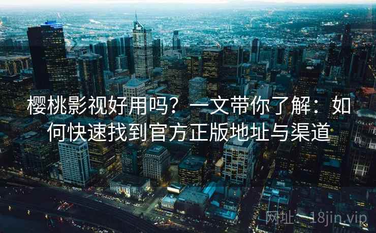 樱桃影视好用吗？一文带你了解：如何快速找到官方正版地址与渠道
