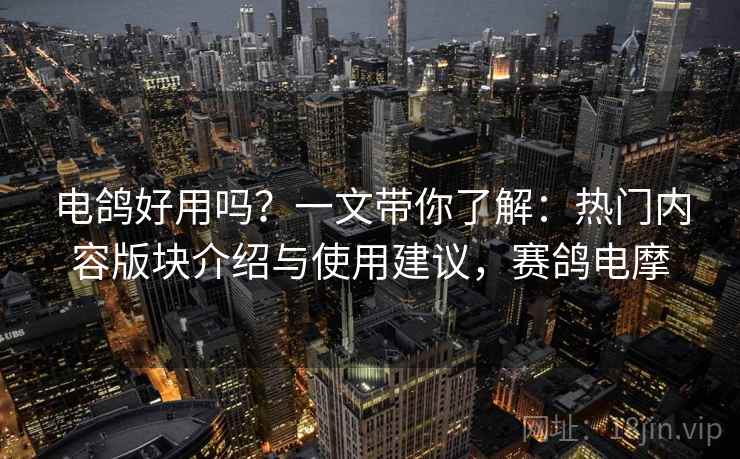 电鸽好用吗？一文带你了解：热门内容版块介绍与使用建议，赛鸽电摩