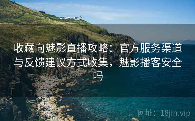 收藏向魅影直播攻略:官方服务渠道与反馈建议方式收集,魅影播客安全吗 收藏向魅影直播攻略:官方服务渠道与反馈建议方式收集,魅影播客安全吗