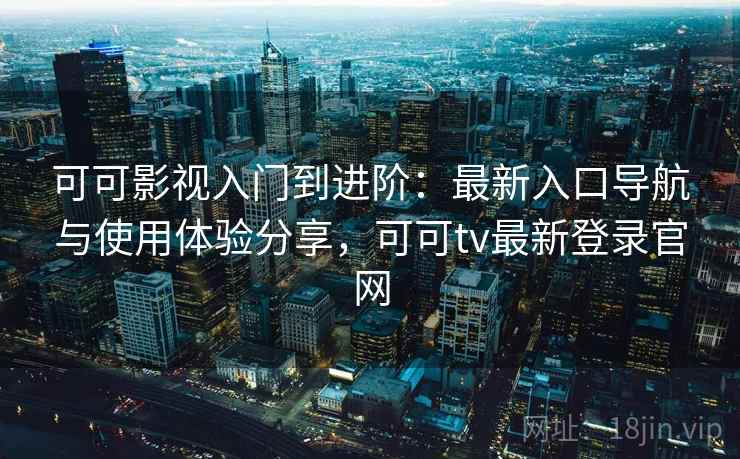 可可影视入门到进阶:最新入口导航与使用体验分享,可可tv最新登录官网