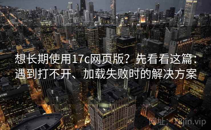 想长期使用17c网页版？先看看这篇：遇到打不开、加载失败时的解决方案