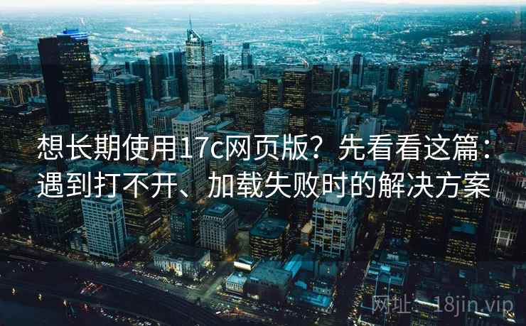 想长期使用17c网页版？先看看这篇：遇到打不开、加载失败时的解决方案