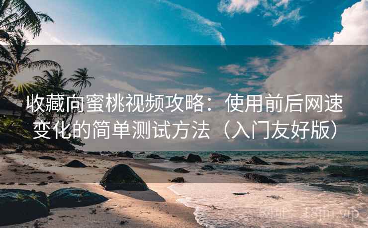收藏向蜜桃视频攻略：使用前后网速变化的简单测试方法（入门友好版）