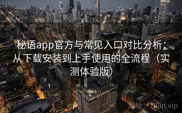 秘语app官方与常见入口对比分析：从下载安装到上手使用的全流程（实测体验版）