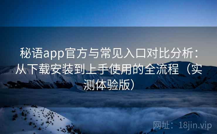 秘语app官方与常见入口对比分析：从下载安装到上手使用的全流程（实测体验版）