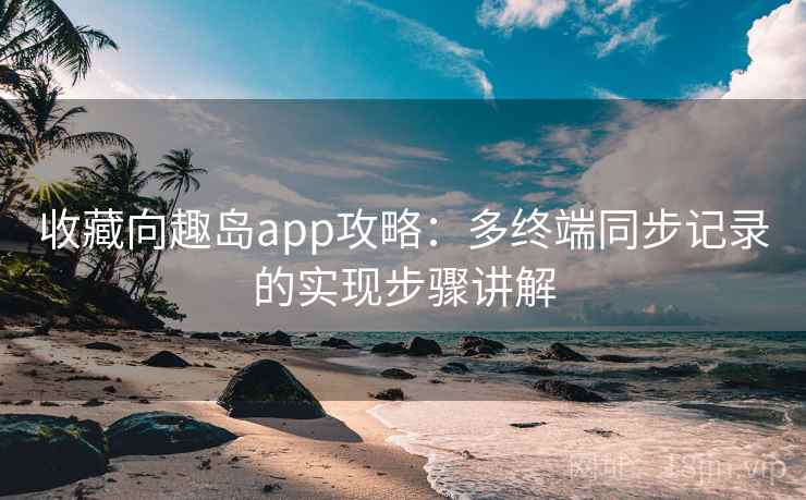 收藏向趣岛app攻略：多终端同步记录的实现步骤讲解