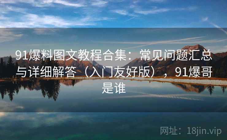 91爆料图文教程合集：常见问题汇总与详细解答（入门友好版），91爆哥是谁