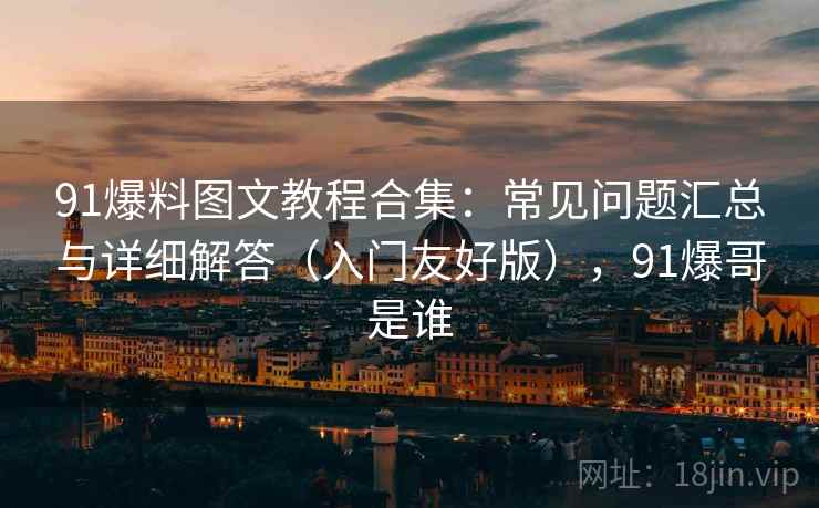 91爆料图文教程合集：常见问题汇总与详细解答（入门友好版），91爆哥是谁