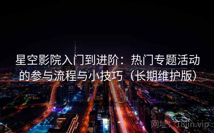 星空影院入门到进阶：热门专题活动的参与流程与小技巧（长期维护版）