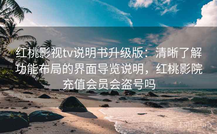 红桃影视tv说明书升级版：清晰了解功能布局的界面导览说明，红桃影院充值会员会盗号吗