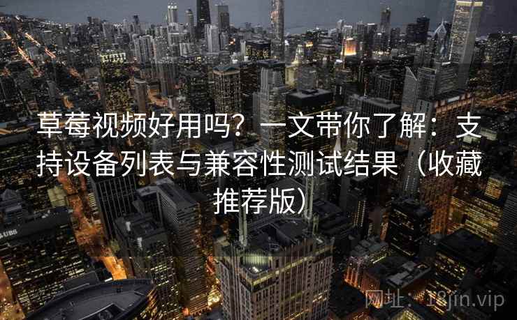 草莓视频好用吗？一文带你了解：支持设备列表与兼容性测试结果（收藏推荐版）