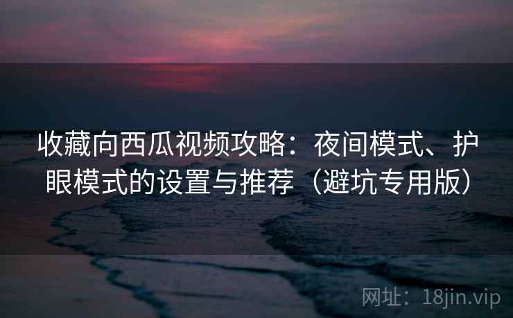 收藏向西瓜视频攻略：夜间模式、护眼模式的设置与推荐（避坑专用版）