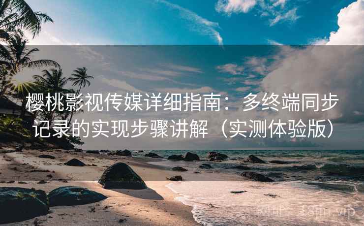 樱桃影视传媒详细指南：多终端同步记录的实现步骤讲解（实测体验版）