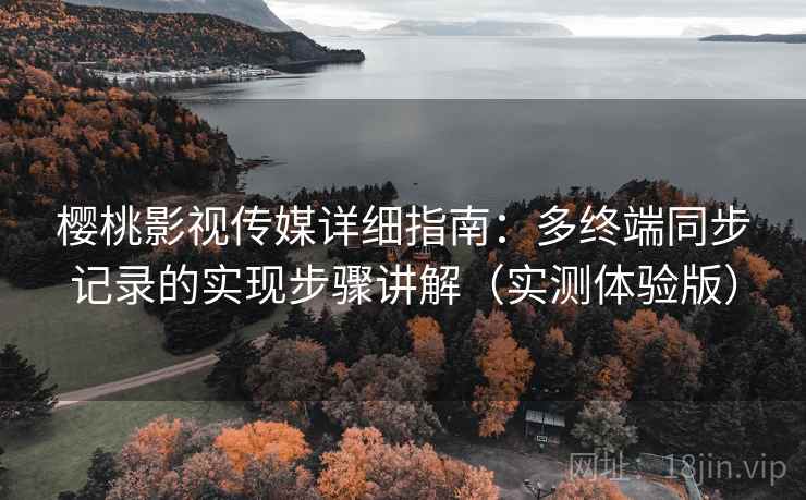 樱桃影视传媒详细指南：多终端同步记录的实现步骤讲解（实测体验版）