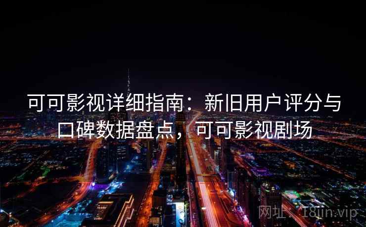 可可影视详细指南：新旧用户评分与口碑数据盘点，可可影视剧场
