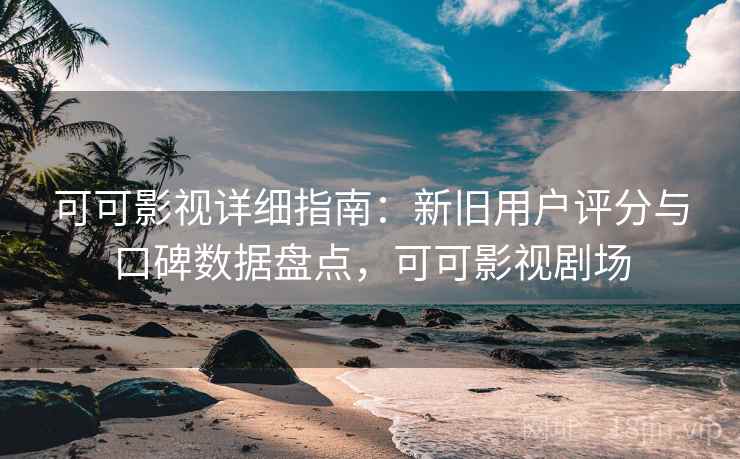 可可影视详细指南：新旧用户评分与口碑数据盘点，可可影视剧场