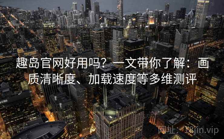 趣岛官网好用吗？一文带你了解：画质清晰度、加载速度等多维测评