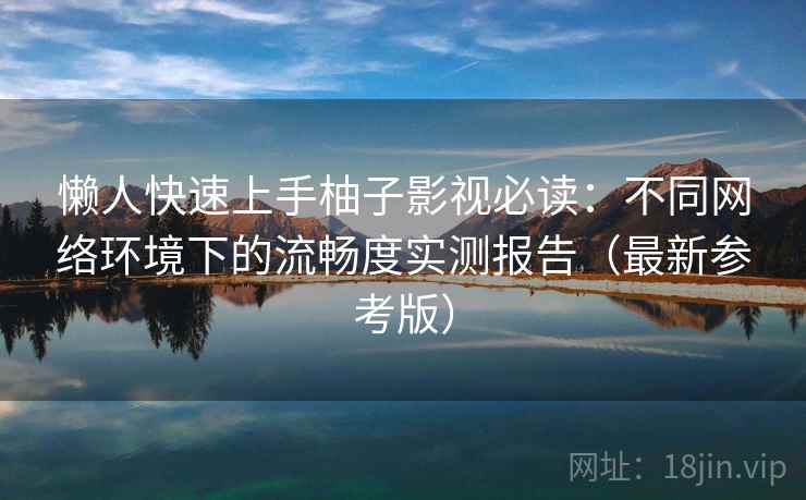 懒人快速上手柚子影视必读：不同网络环境下的流畅度实测报告（最新参考版）