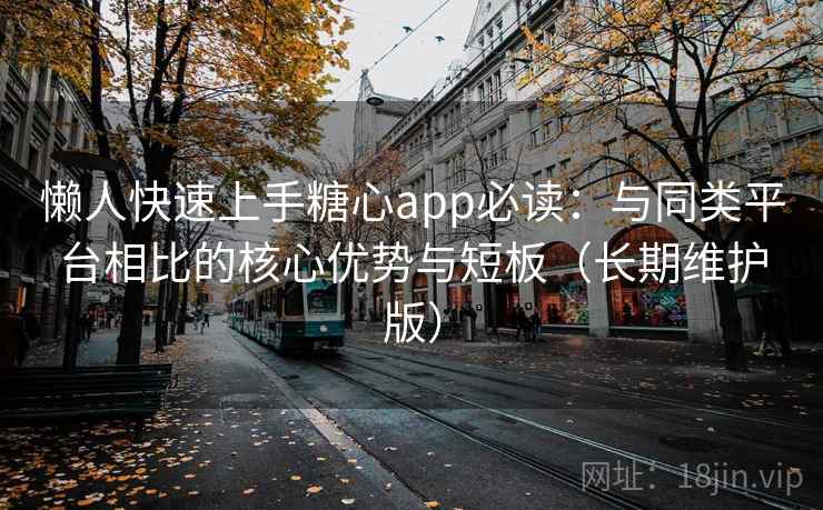 懒人快速上手糖心app必读：与同类平台相比的核心优势与短板（长期维护版）