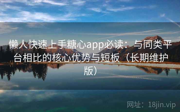 懒人快速上手糖心app必读：与同类平台相比的核心优势与短板（长期维护版）