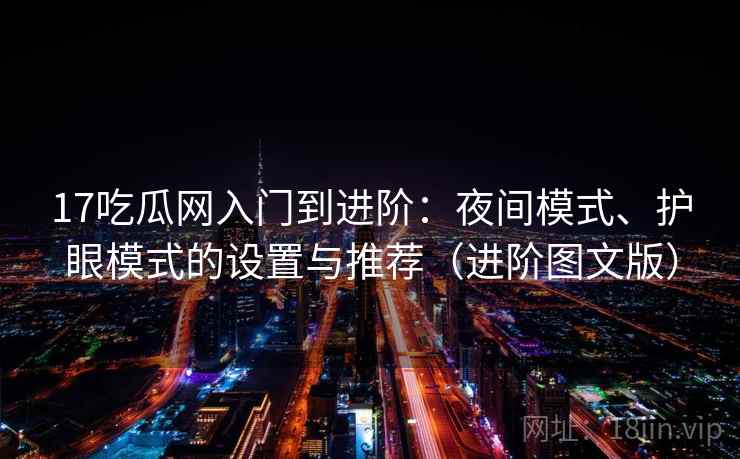 17吃瓜网入门到进阶：夜间模式、护眼模式的设置与推荐（进阶图文版）
