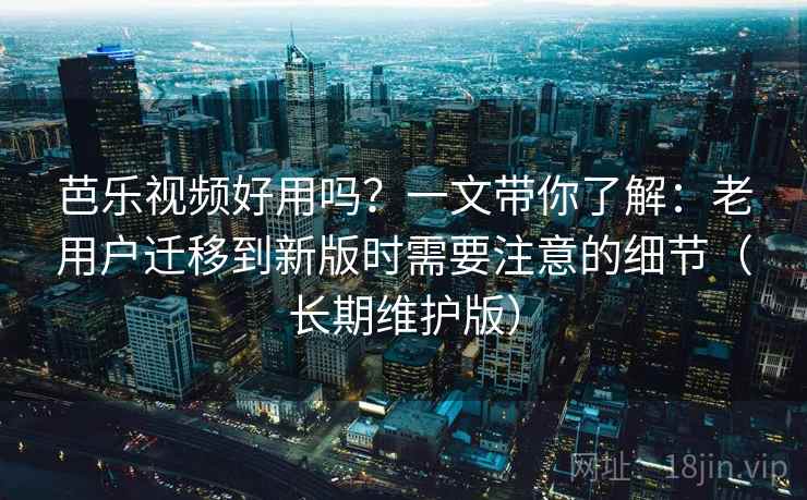 芭乐视频好用吗？一文带你了解：老用户迁移到新版时需要注意的细节（长期维护版）