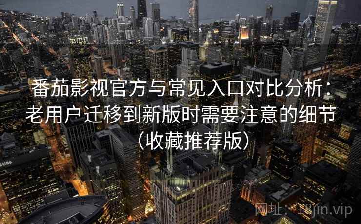番茄影视官方与常见入口对比分析：老用户迁移到新版时需要注意的细节（收藏推荐版）
