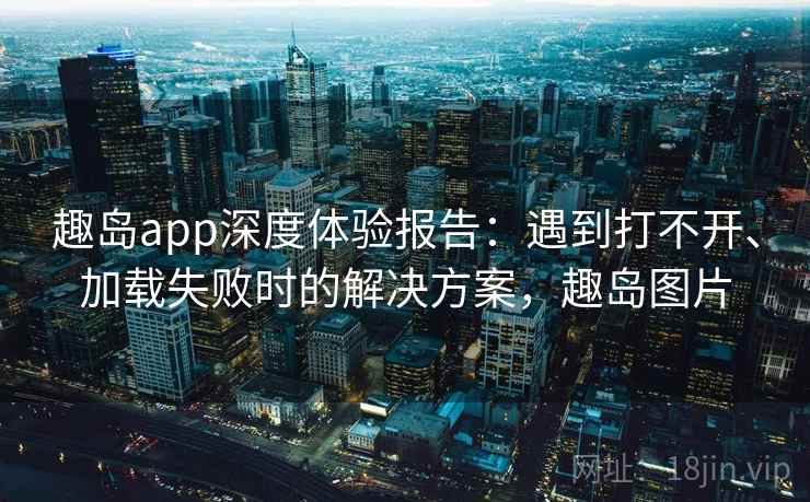 趣岛app深度体验报告：遇到打不开、加载失败时的解决方案，趣岛图片