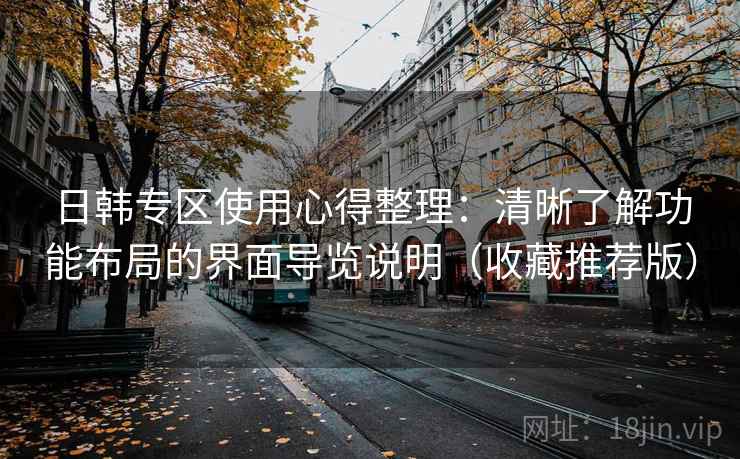 日韩专区使用心得整理：清晰了解功能布局的界面导览说明（收藏推荐版）