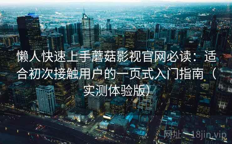 懒人快速上手蘑菇影视官网必读：适合初次接触用户的一页式入门指南（实测体验版）
