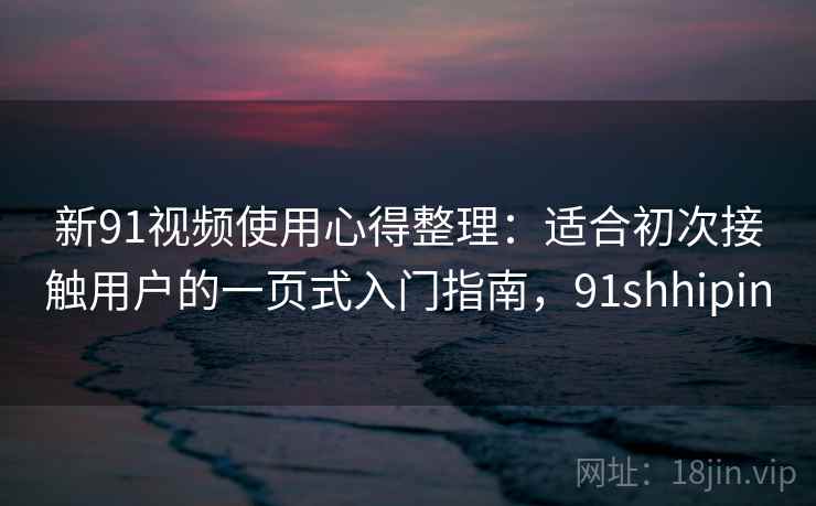 新91视频使用心得整理：适合初次接触用户的一页式入门指南，91shhipin