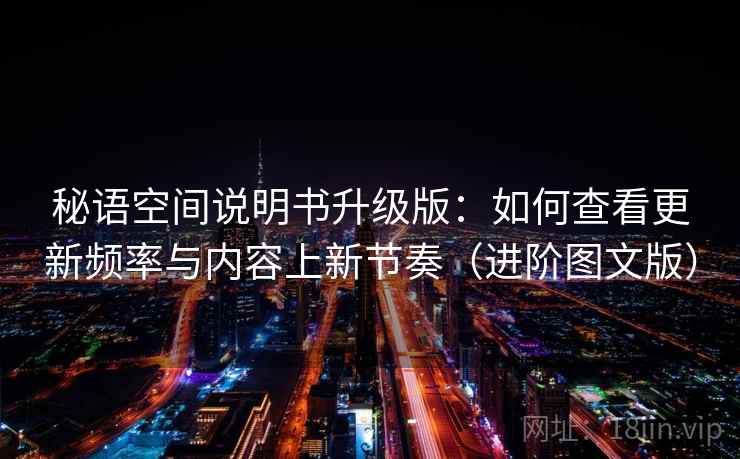 秘语空间说明书升级版：如何查看更新频率与内容上新节奏（进阶图文版）