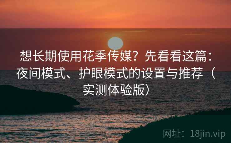 想长期使用花季传媒？先看看这篇：夜间模式、护眼模式的设置与推荐（实测体验版）