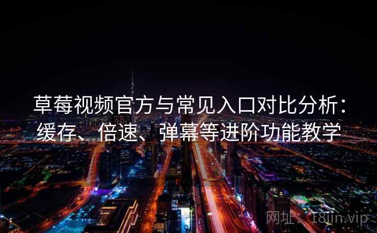 草莓视频官方与常见入口对比分析：缓存、倍速、弹幕等进阶功能教学