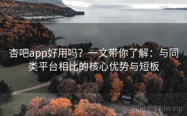 杏吧app好用吗？一文带你了解：与同类平台相比的核心优势与短板