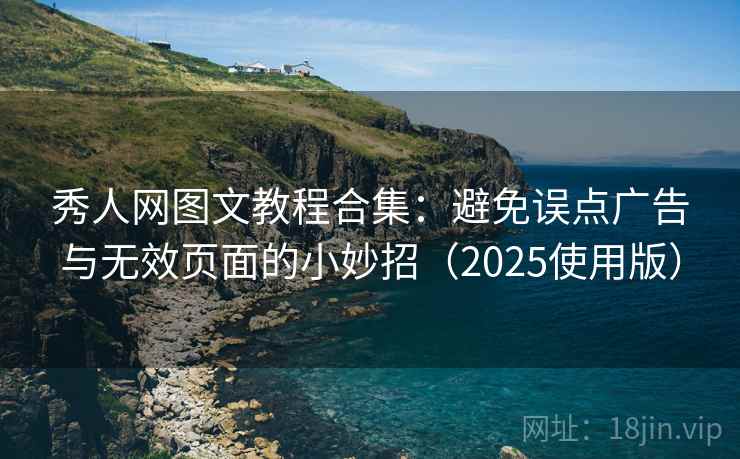 秀人网图文教程合集：避免误点广告与无效页面的小妙招（2025使用版）