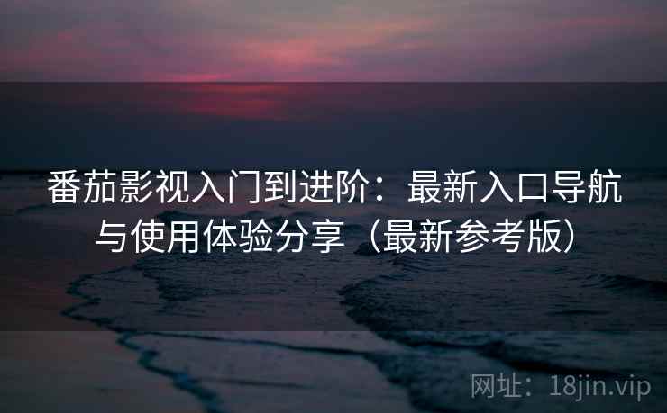 番茄影视入门到进阶：最新入口导航与使用体验分享（最新参考版）