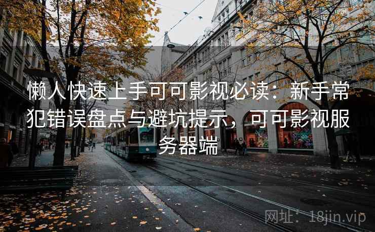 懒人快速上手可可影视必读:新手常犯错误盘点与避坑提示,可可影视服务器端 懒人快速上手可可影视必读:新手常犯错误盘点与避坑提示,可可影视服务器端