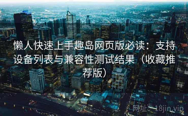 懒人快速上手趣岛网页版必读：支持设备列表与兼容性测试结果（收藏推荐版）