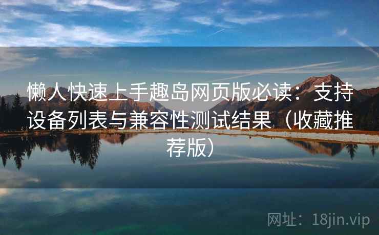 懒人快速上手趣岛网页版必读：支持设备列表与兼容性测试结果（收藏推荐版）