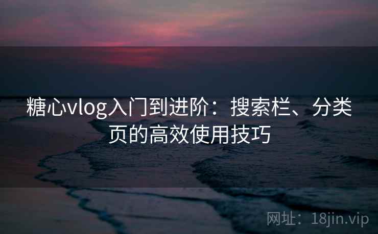 糖心vlog入门到进阶：搜索栏、分类页的高效使用技巧