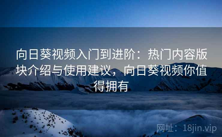向日葵视频入门到进阶：热门内容版块介绍与使用建议，向日葵视频你值得拥有