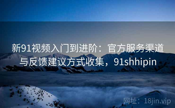 新91视频入门到进阶：官方服务渠道与反馈建议方式收集，91shhipin