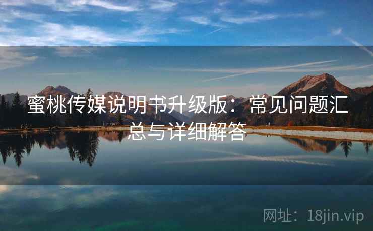 蜜桃传媒说明书升级版：常见问题汇总与详细解答