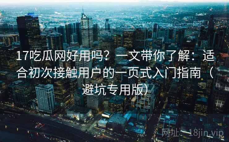 17吃瓜网好用吗？一文带你了解：适合初次接触用户的一页式入门指南（避坑专用版）