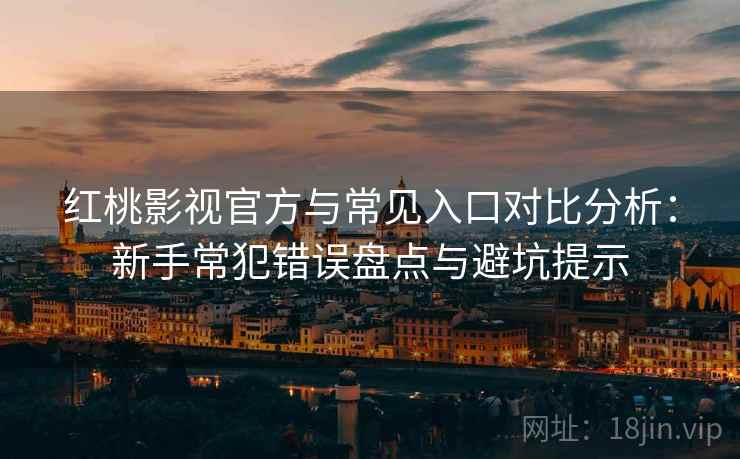 红桃影视官方与常见入口对比分析：新手常犯错误盘点与避坑提示
