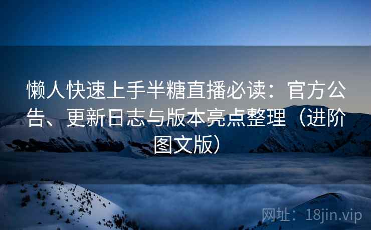 懒人快速上手半糖直播必读：官方公告、更新日志与版本亮点整理（进阶图文版）