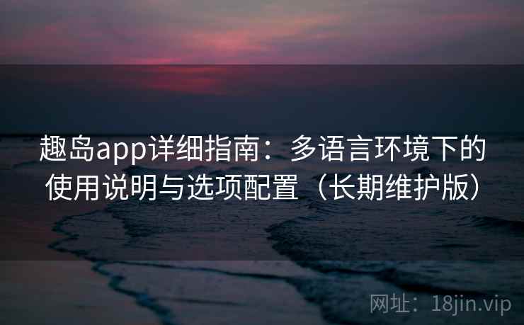 趣岛app详细指南：多语言环境下的使用说明与选项配置（长期维护版）