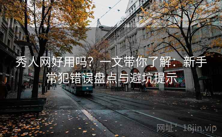 秀人网好用吗？一文带你了解：新手常犯错误盘点与避坑提示