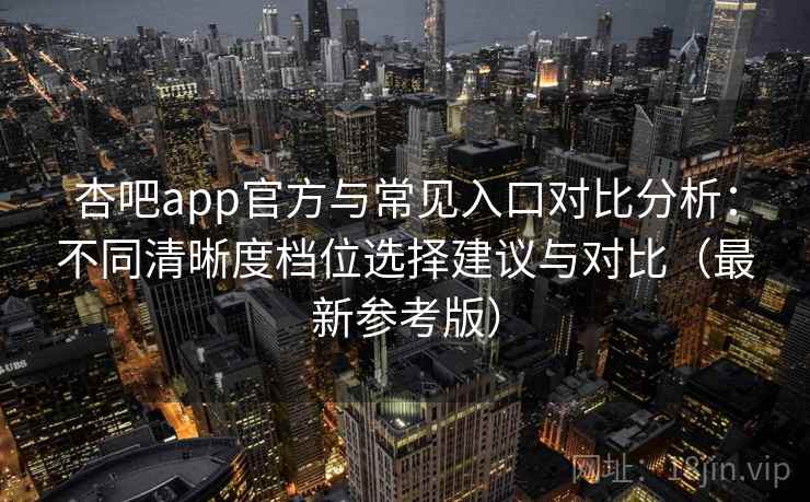 杏吧app官方与常见入口对比分析：不同清晰度档位选择建议与对比（最新参考版）